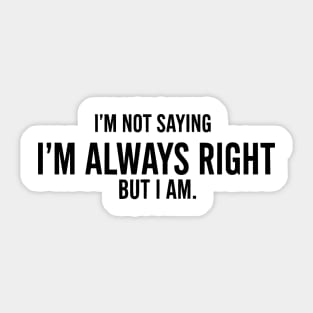 I'm Not Saying I'm Always Right, But I Am - Funny Sarcastic Sticker